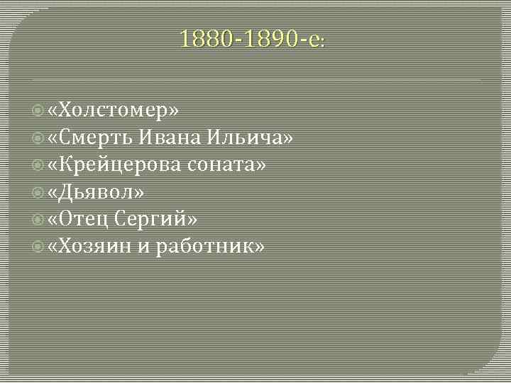 1880 -1890 -е: «Холстомер» «Смерть Ивана Ильича» «Крейцерова соната» «Дьявол» «Отец Сергий» «Хозяин и