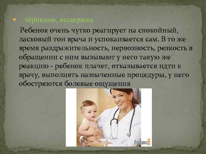 терпение, выдержка Ребенок очень чутко реагирует на спокойный, ласковый тон врача и успокаивается сам.