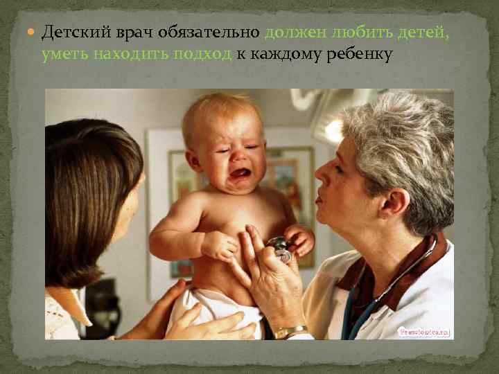 Детский врач обязательно должен любить детей, уметь находить подход к каждому ребенку 