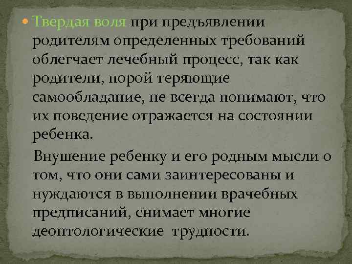  Твердая воля при предъявлении родителям определенных требований облегчает лечебный процесс, так как родители,