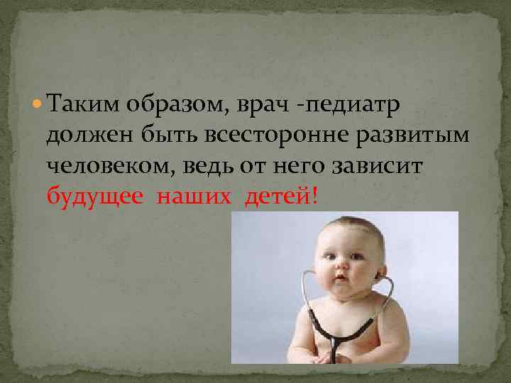  Таким образом, врач -педиатр должен быть всесторонне развитым человеком, ведь от него зависит