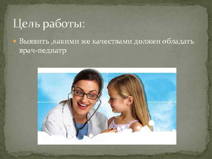 Цель работы: Выявить , какими же качествами должен обладать врач-педиатр 
