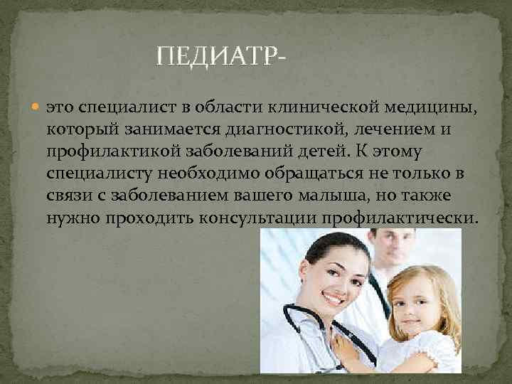 ПЕДИАТР это специалист в области клинической медицины, который занимается диагностикой, лечением и профилактикой заболеваний