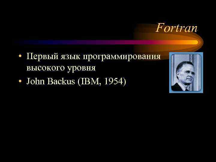Fortran • Первый язык программирования высокого уровня • John Backus (IBM, 1954) 