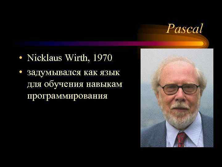 Pascal • Nicklaus Wirth, 1970 • задумывался как язык для обучения навыкам программирования 