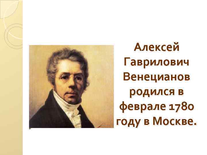 Алексей Гаврилович Венецианов родился в феврале 1780 году в Москве. 