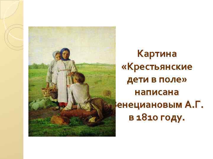 Картина «Крестьянские дети в поле» написана Венециановым А. Г. в 1810 году. 