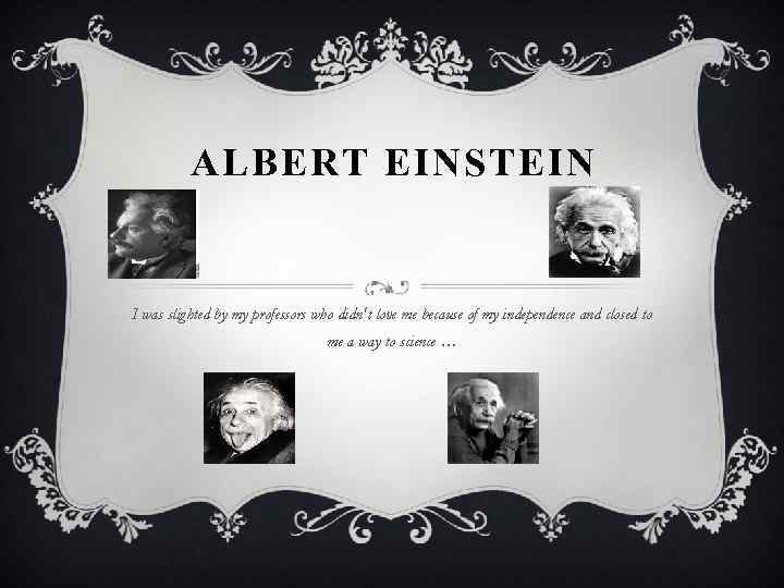 ALBERT EINSTEIN I was slighted by my professors who didn't love me because of