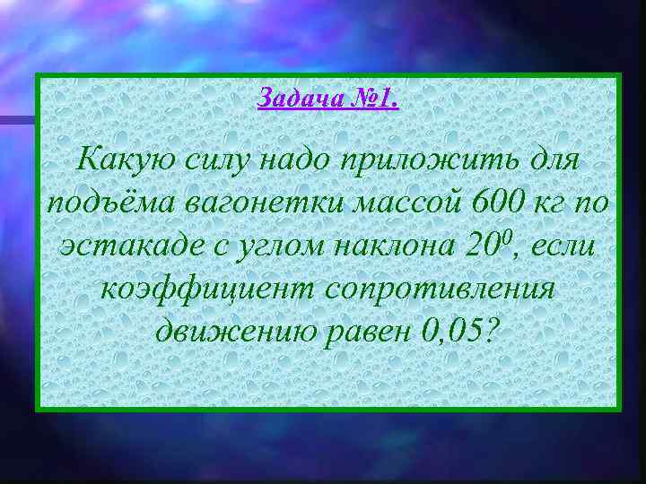Задача № 1. Какую силу надо приложить для подъёма вагонетки массой 600 кг по