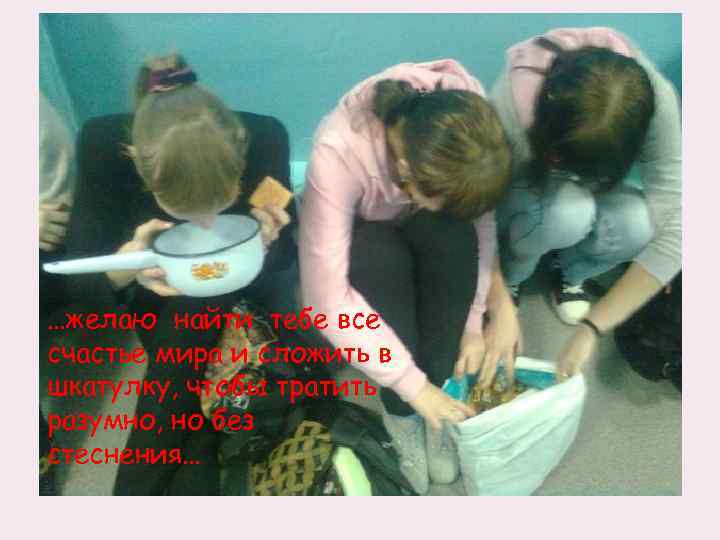 …желаю найти тебе все счастье мира и сложить в шкатулку, чтобы тратить разумно, но