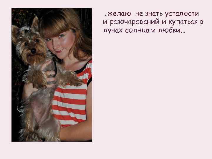 …желаю не знать усталости и разочарований и купаться в лучах солнца и любви… 