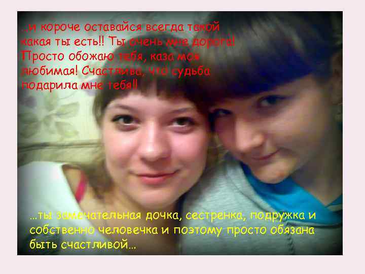 …и короче оставайся всегда такой какая ты есть!! Ты очень мне дорога! Просто обожаю