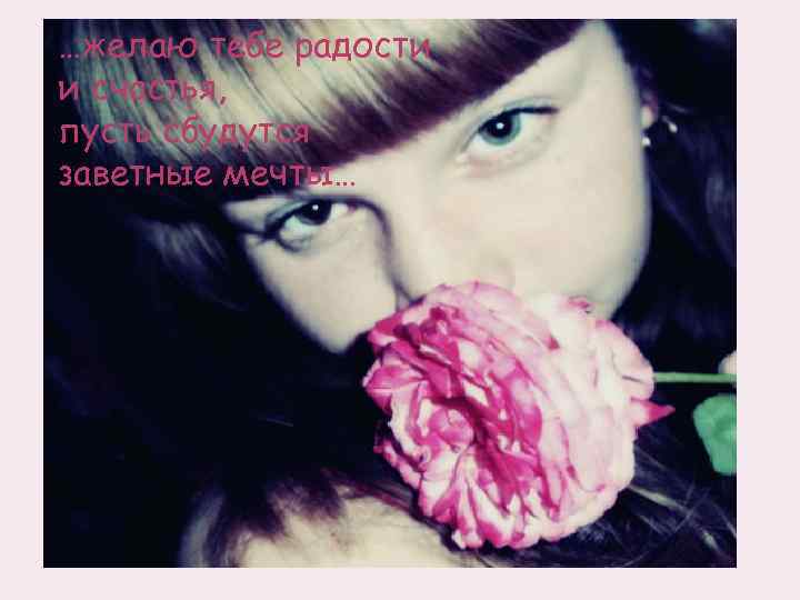 …желаю тебе радости и счастья, пусть сбудутся заветные мечты… 