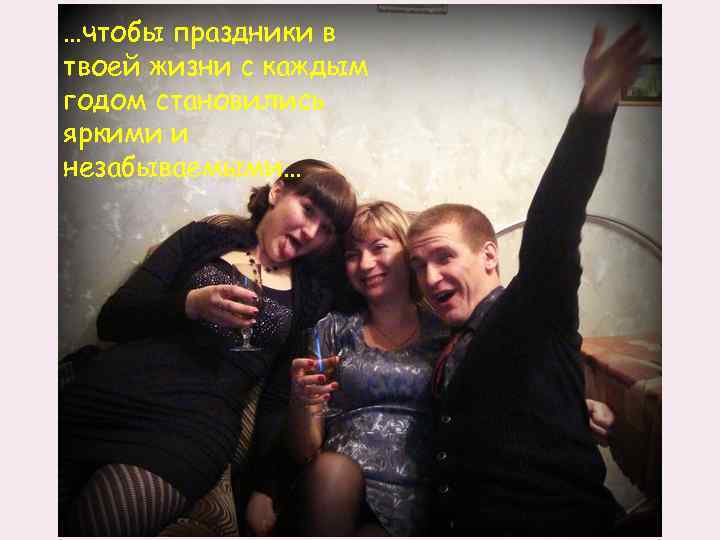 …чтобы праздники в твоей жизни с каждым годом становились яркими и незабываемыми… 