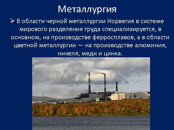 Металлургия Ø В области черной металлургии Норвегия в системе мирового разделения труда специализируется, в