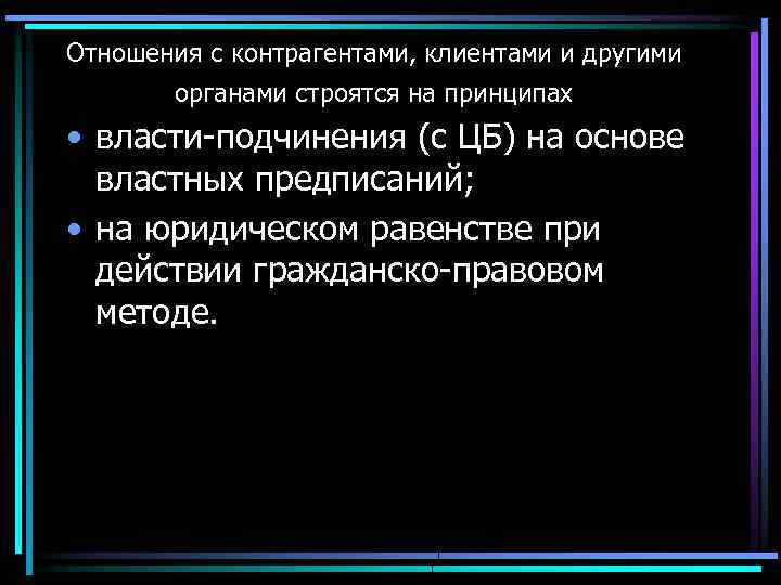 Отношения с контрагентами, клиентами и другими органами строятся на принципах • власти-подчинения (с ЦБ)