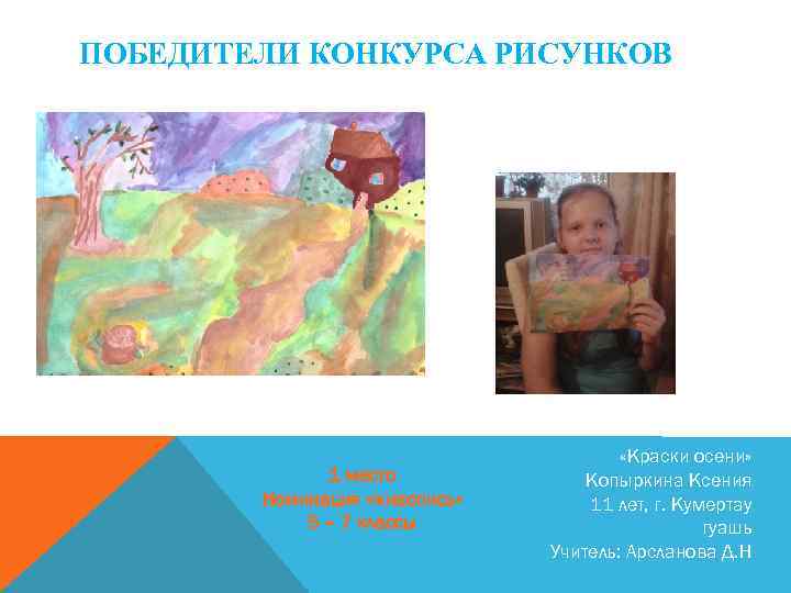 ПОБЕДИТЕЛИ КОНКУРСА РИСУНКОВ 1 место Номинация «живопись» 5 – 7 классы «Краски осени» Копыркина