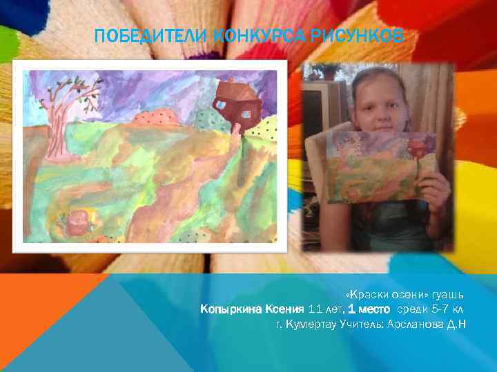 ПОБЕДИТЕЛИ КОНКУРСА РИСУНКОВ «Краски осени» гуашь Копыркина Ксения 11 лет, 1 место среди 5