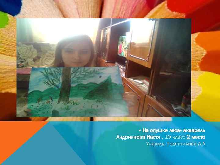  « На опушке леса» акварель Андриянова Настя , 10 класс 2 место Учитель: