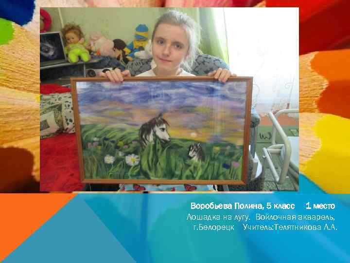 Воробьева Полина, 5 класс 1 место Лошадка на лугу. Войлочная акварель, г. Белорецк Учитель: