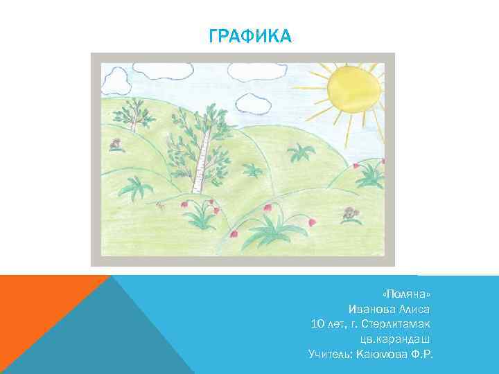 ГРАФИКА «Поляна» Иванова Алиса 10 лет, г. Стерлитамак цв. карандаш Учитель: Каюмова Ф. Р.