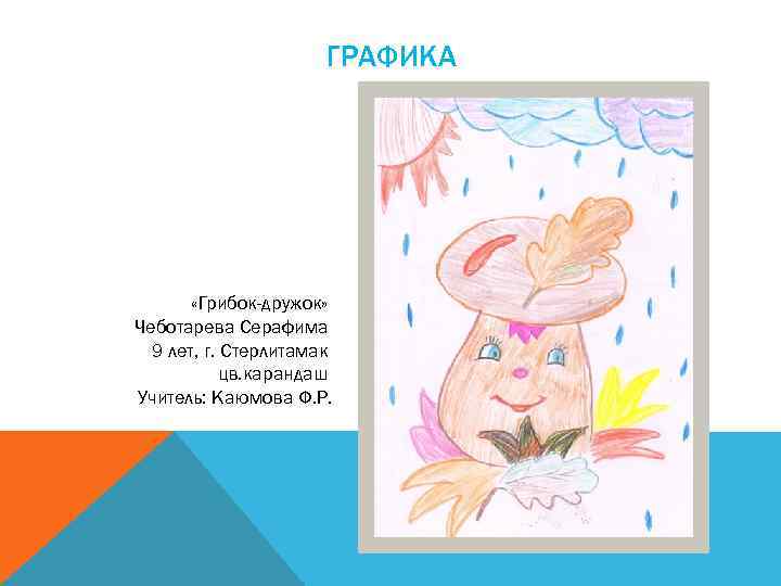 ГРАФИКА «Грибок-дружок» Чеботарева Серафима 9 лет, г. Стерлитамак цв. карандаш Учитель: Каюмова Ф. Р.