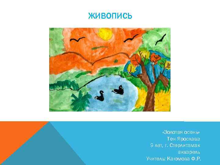 ЖИВОПИСЬ «Золотая осень» Тен Ярослава 9 лет, г. Стерлитамак акварель Учитель: Каюмова Ф. Р.