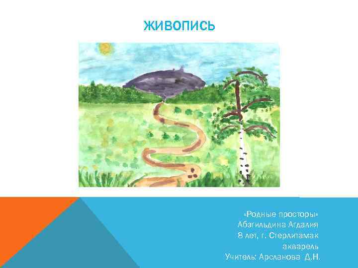 ЖИВОПИСЬ «Родные просторы» Абзгильдина Агдалия 8 лет, г. Стерлитамак акварель Учитель: Арсланова Д. Н.