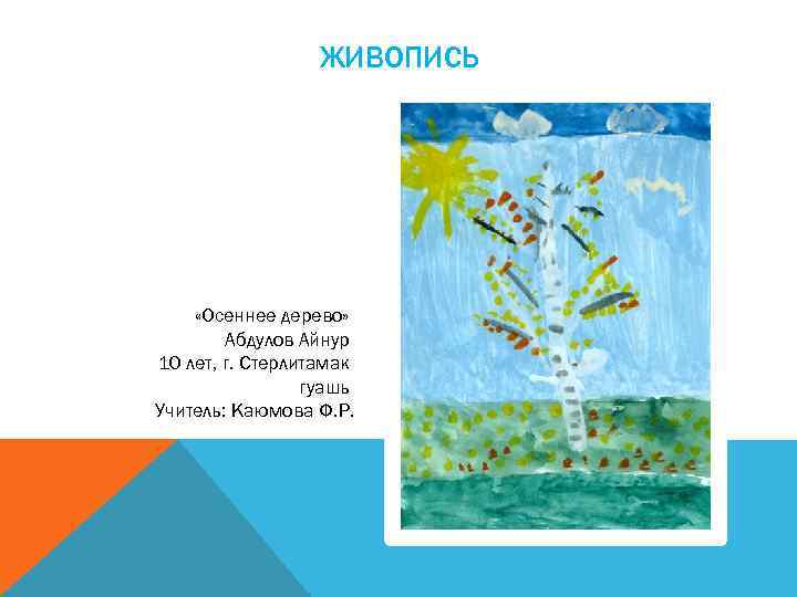 ЖИВОПИСЬ «Осеннее дерево» Абдулов Айнур 10 лет, г. Стерлитамак гуашь Учитель: Каюмова Ф. Р.
