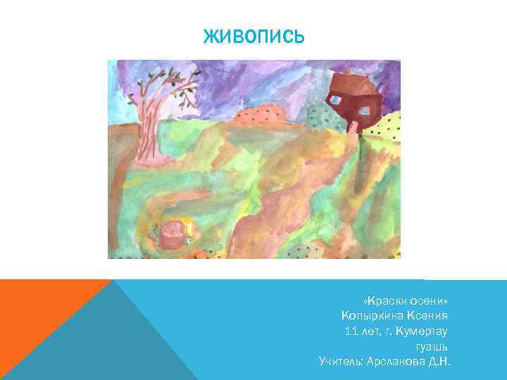ЖИВОПИСЬ «Краски осени» Копыркина Ксения 11 лет, г. Кумертау гуашь Учитель: Арсланова Д. Н.
