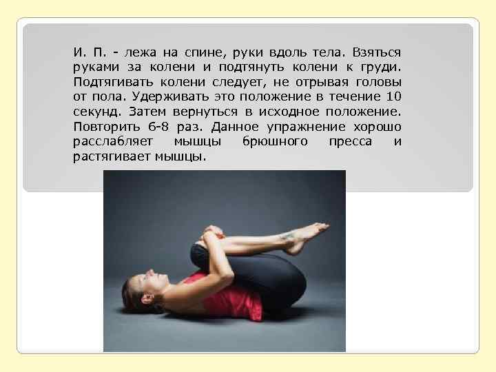 И. П. - лежа на спине, руки вдоль тела. Взяться руками за колени и