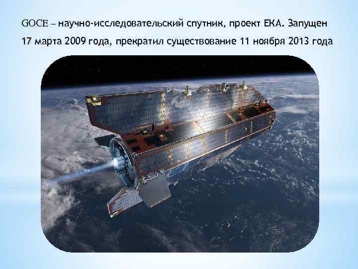 GOCE – научно-исследовательский спутник, проект ЕКА. Запущен 17 марта 2009 года, прекратил существование 11