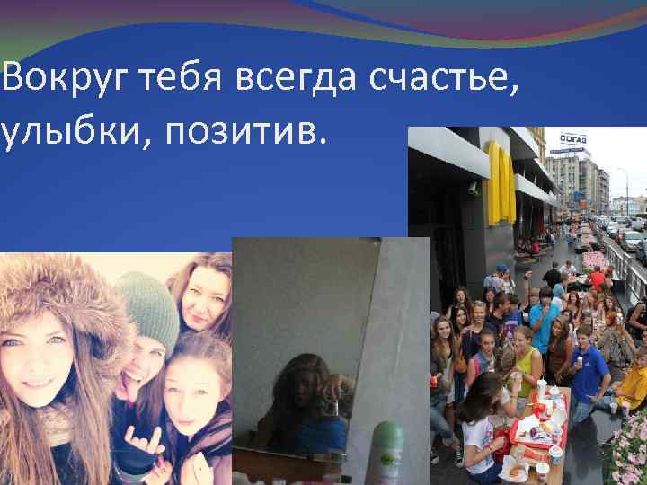 Вокруг тебя всегда счастье, улыбки, позитив. 