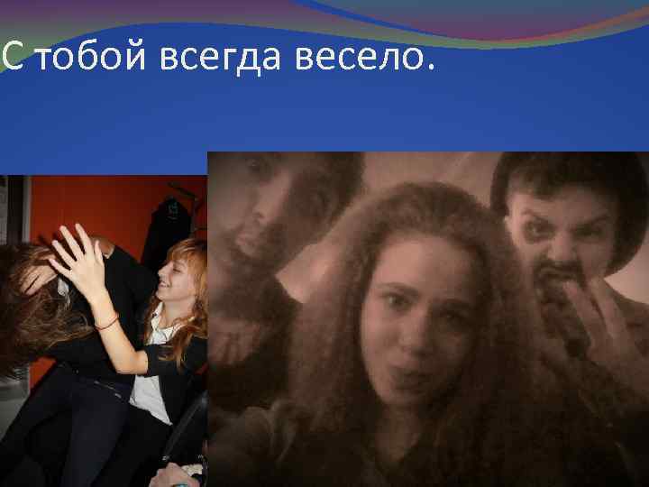 С тобой всегда весело. 