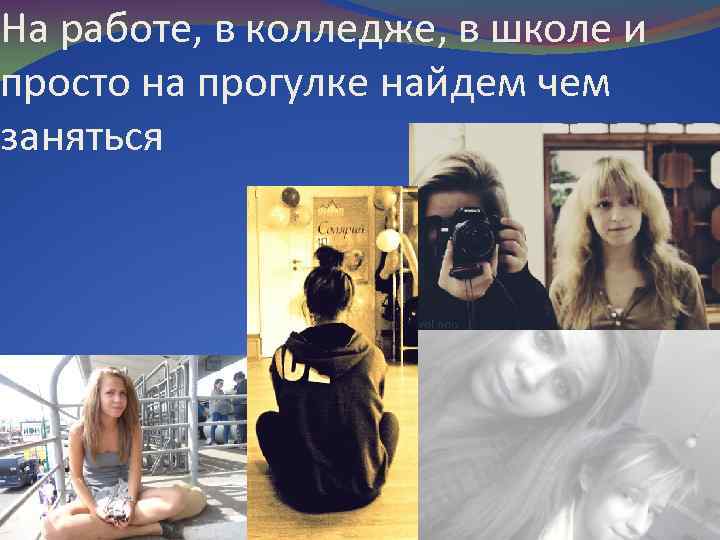 На работе, в колледже, в школе и просто на прогулке найдем чем заняться 