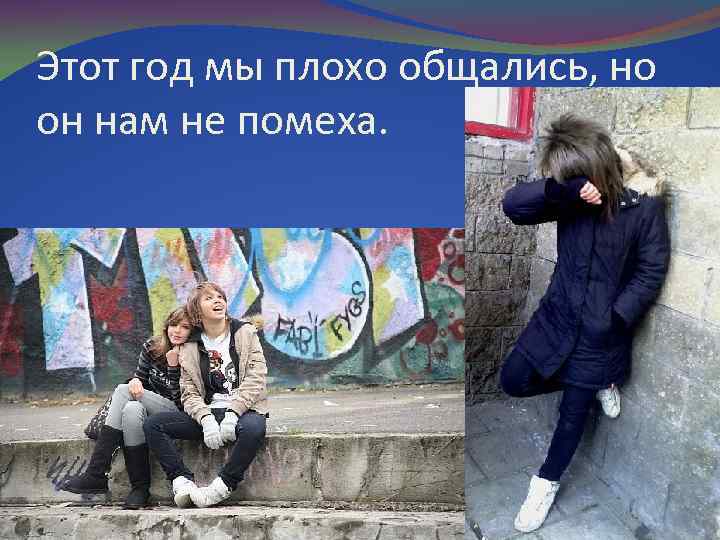 Этот год мы плохо общались, но он нам не помеха. 