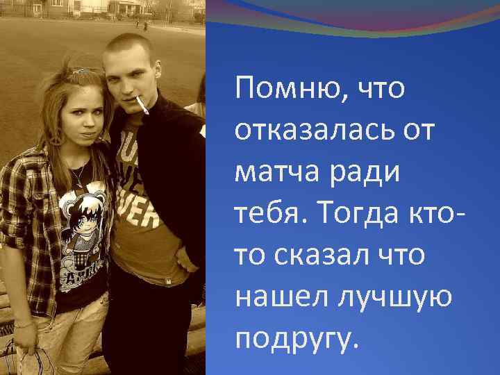 Помню, что отказалась от матча ради тебя. Тогда ктото сказал что нашел лучшую подругу.