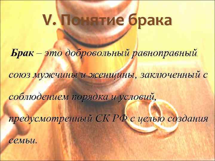V. Понятие брака Брак – это добровольный равноправный союз мужчины и женщины, заключенный с