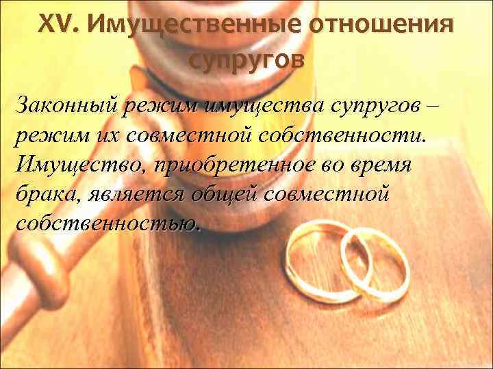 XV. Имущественные отношения супругов Законный режим имущества супругов – режим их совместной собственности. Имущество,