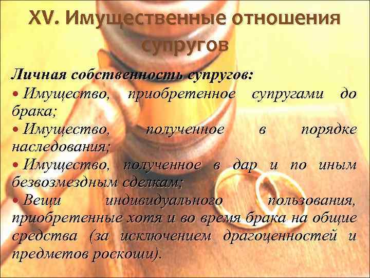 XV. Имущественные отношения супругов Личная собственность супругов: Имущество, приобретенное супругами до брака; Имущество, полученное