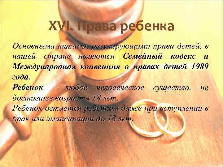 XVI. Права ребенка Основными актами, регулирующими права детей, в нашей стране являются Семейный кодекс