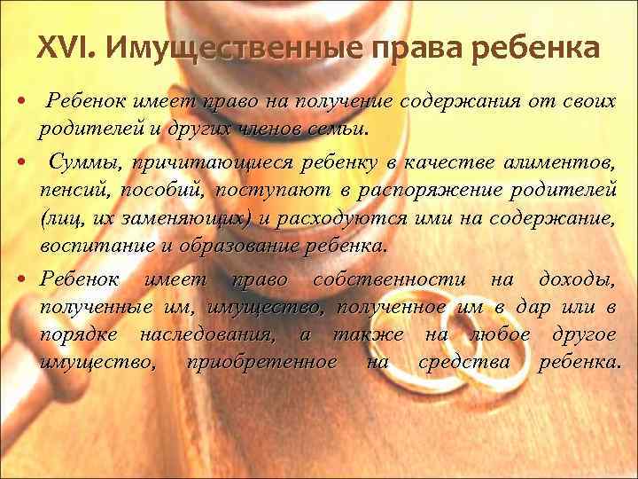XVI. Имущественные права ребенка Ребенок имеет право на получение содержания от своих родителей и
