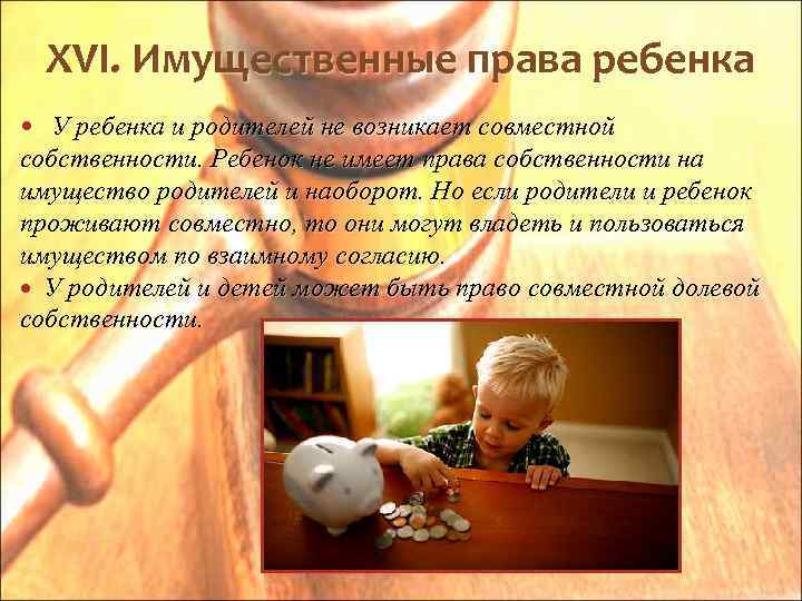 XVI. Имущественные права ребенка У ребенка и родителей не возникает совместной собственности. Ребенок не