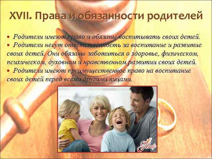 XVII. Права и обязанности родителей Родители имеют право и обязаны воспитывать своих детей. Родители