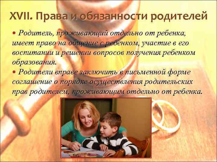 XVII. Права и обязанности родителей Родитель, проживающий отдельно от ребенка, имеет право на общение