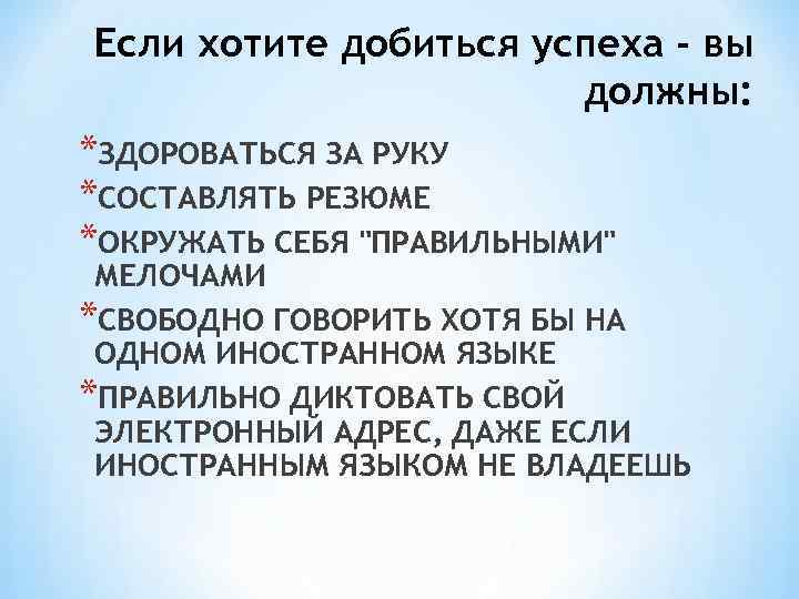 Если хотите добиться успеха - вы должны: *ЗДОРОВАТЬСЯ ЗА РУКУ *СОСТАВЛЯТЬ РЕЗЮМЕ *ОКРУЖАТЬ СЕБЯ