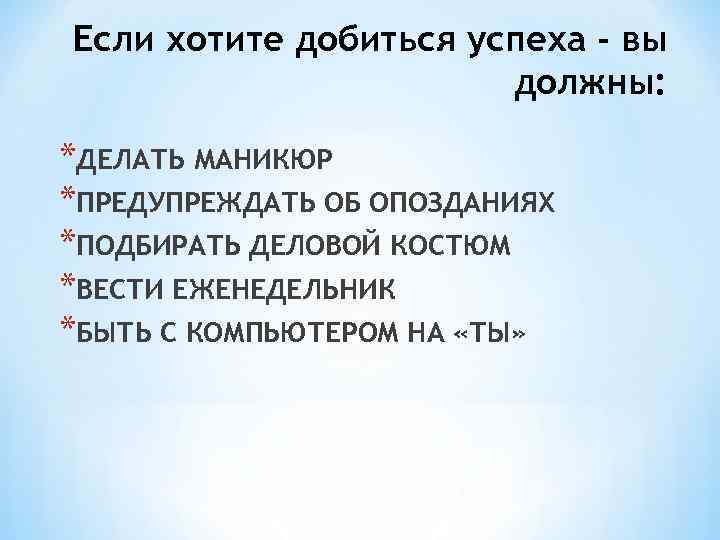 Если хотите добиться успеха - вы должны: *ДЕЛАТЬ МАНИКЮР *ПРЕДУПРЕЖДАТЬ ОБ ОПОЗДАНИЯХ *ПОДБИРАТЬ ДЕЛОВОЙ