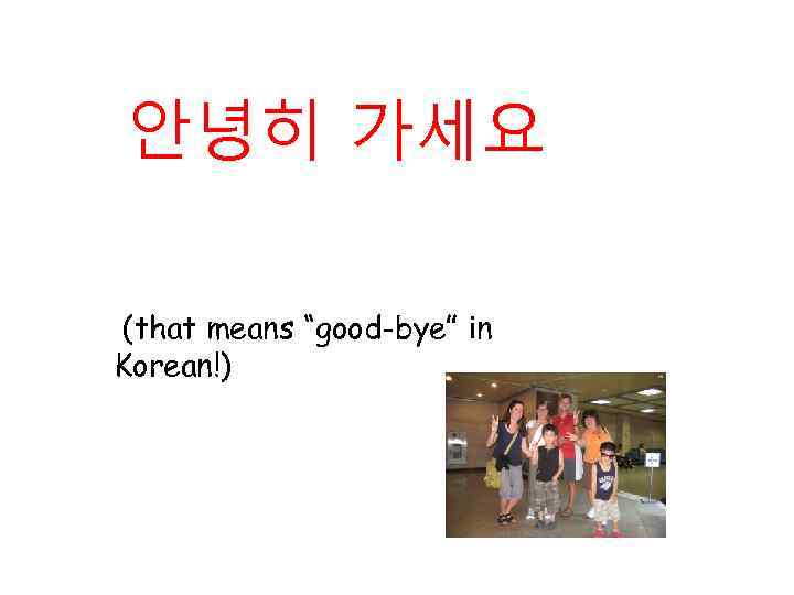 안녕히 가세요 (that means “good-bye” in Korean!) 