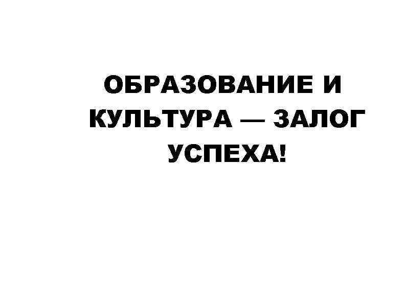 ОБРАЗОВАНИЕ И КУЛЬТУРА — ЗАЛОГ УСПЕХА! 