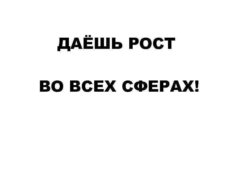 ДАЁШЬ РОСТ ВО ВСЕХ СФЕРАХ! 